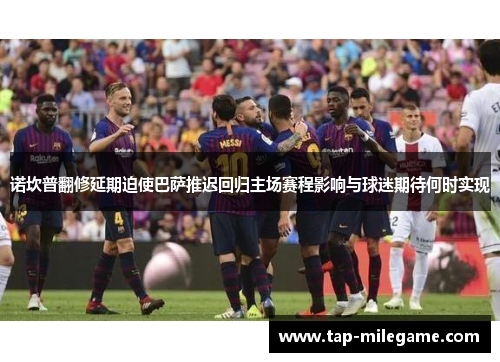 诺坎普翻修延期迫使巴萨推迟回归主场赛程影响与球迷期待何时实现