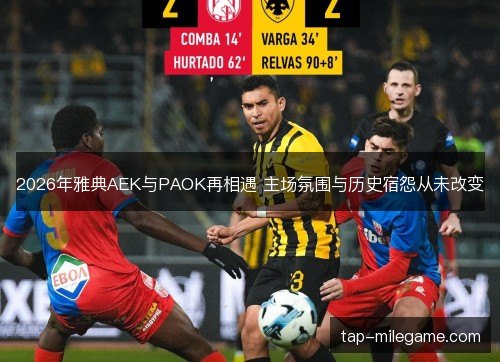 2026年雅典AEK与PAOK再相遇 主场氛围与历史宿怨从未改变