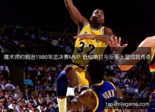 魔术师约翰逊1980年总决赛MVP 低位单打与反手上篮成就传奇